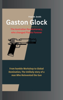 Gaston Glock: The Australian Revolutionary, who changed Pistols Forever- From humble Workshop to Global Domination, The Unlikely story of a man Who Reinvented the