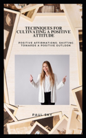 Techniques for Cultivating a Positive Attitude: Positive Affirmations: Shifting towards a Positive Outlook