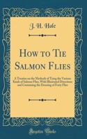 How to Tie Salmon Flies: A Treatise on the Methods of Tying the Various Kinds of Salmon Flies, with Illustrated Directions and Containing the Dressing of Forty Flies (Classi