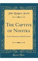 The Captive of Nootka: Or the Adventures of John R. Jewett (Classic Reprint): Or the Adventures of John R. Jewett (Classic Reprint)