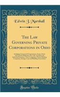 The Law Governing Private Corporations in Ohio: Including Commercial Corporations, Steam, Street and Traction Railroads, Fire, Life, Accident and Industrial Insurance, Trust Companies, Private Banking Companies, Savings, Loan and Building Associati