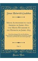 Meine Auswanderung Nach Amerika Im Jahre 1822, Und Meine Rï¿½ckkehr in Die Heimath Im Jahre 1825, Vol. 1: Nebst Bemerkungen ï¿½ber Den Kirchlichen, ï¿½konomischen Und Moralischen Zustand Der Vortigen Deutschen Und Winke Fï¿½r Auswanderungslustige