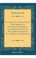 Catalogue d'une Collection Très-Importante d'Ouvrages Historiques Et Satiriques sur Louis XVI, Marie-Antoinette Et la Révolution Française (Classic Reprint)