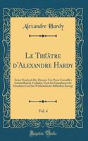 Le Théâtre d'Alexandre Hardy, Vol. 4: Erster Neudruck Der Dramen Von Pierre Corneille's Unmittelbarem Vorläufer; Nach des Exemplaren Der Dresdener Und Der Wolfenbütteler Bibliothek Besorgt (Classic Reprint)