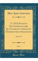 T. LIVII Patavini Historiarum Libri Qui Supersunt Omnes Et Deperditorum Fragmenta, Vol. 1: Lib. I-Vi (Classic Reprint)