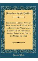 Discursos LeÃ­dos Ante La Real Academia EspaÃ±ola En La RecepciÃ³n PÃºblica del Excmo. Sr. D. Francisco Asenjo Barbieri El DÃ­a 13 de Marzo de 1892 (Classic Reprint)