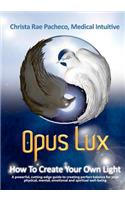 Opus Lux - How to Create Your Own Light: A Powerful, Cutting-Edge Guide to Creating Perfect Balance for Your Physical, Mental, Emotional and Spiritual Well-Being