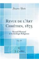 Revue de l'Art ChrÃ©tien, 1875, Vol. 19: Recueil Mensuel d'ArchÃ©ologie Religieuse (Classic Reprint)