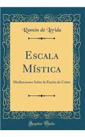 Escala MÃ­stica: Meditaciones Sobre La PasiÃ³n de Cristo (Classic Reprint)