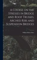 Course on the Stresses in Bridge and Roof Trusses, Arched Ribs and Suspension Bridges