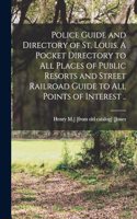 Police Guide and Directory of St. Louis. A Pocket Directory to all Places of Public Resorts and Street Railroad Guide to all Points of Interest ..