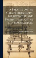 Treatise on the Origin, Progressive Improvement, and Present State of the Silk Manufacture