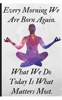 Every Morning We Are Born Again, What We Do Today Is What Matters Most