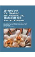 Getreue Und Vollstandige Beschreibung Und Geschichte Der Altstadt Kempten; Seit Ihrer Entstehung Bis Auf D. Tod D. Konigs Maximilian I.