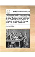 Observations on Mr. Chubb's Discourse Concerning Reason: Wherein His Attempt to Prove, That Reason Either Is, or Ought to Be, a Sufficient Guide in Matters of Religion, Is Consider'd; ... by Anthony Bliss,