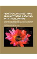 Practical Instructions in Quantitative Assaying with the Blowpipe; Containing Also Readily Applied Qualitative Blowpipe Tests for the Prospector, Miner, and Assayer, and for Use in Colleges: (English)