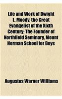 Life and Work of Dwight L. Moody, the Great Evangelist of the Xixth Century; The Founder of Northfield Seminary, Mount Herman School for Boys