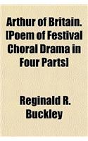 Arthur of Britain. [Poem of Festival Choral Drama in Four Parts]
