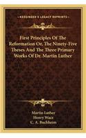 First Principles Of The Reformation Or, The Ninety-Five Theses And The Three Primary Works Of Dr. Martin Luther: (English)