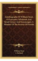Autobiography Of William Stout, Of Lancaster, Wholesale And Retail Grocer And Ironmonger; A Member Of The Society Of Friends