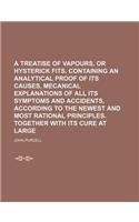 A Treatise of Vapours, or Hysterick Fits. Containing an Analytical Proof of Its Causes, Mecanical Explanations of All Its Symptoms and Accidents, AC