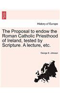 The Proposal to Endow the Roman Catholic Priesthood of Ireland, Tested by Scripture. a Lecture, Etc.