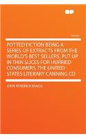 Potted Fiction Being a Series of Extracts from the World's Best Sellers, Put Up in Thin Slices for Hurried Consumers. the United States Literary Canning Co