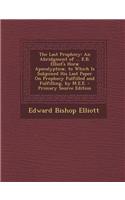 The Last Prophecy: An Abridgment of ... E.B. Elliot's Horae Apocalypticae, to Which Is Subjoined His Last Paper on Prophecy Fulfilled and