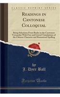 Readings in Cantonese Colloquial: Being Selections from Books in the Cantonese Vernacular with Free and Literal Translations of the Chinese Character and Romanized Spelling (Classic Reprint): Being Selections from Books in the Cantonese Vernacular with Free and Literal Translations of the Chinese Character and Romanized Spelling (Classic 