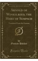 Arnold of Winkelried, the Hero of Sempach: Translated from the German (Classic Reprint)