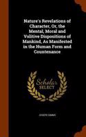 Nature's Revelations of Character, Or, the Mental, Moral and Volitive Dispositions of Mankind, as Manifested in the Human Form and Countenance