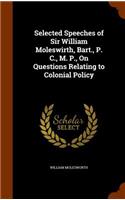 Selected Speeches of Sir William Moleswirth, Bart., P. C., M. P., On Questions Relating to Colonial Policy