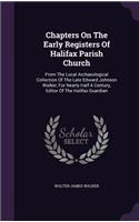 Chapters On The Early Registers Of Halifax Parish Church: From The Local Archaeological Collection Of The Late Edward Johnson Walker, For Nearly Half A Century, Editor Of The Halifax Guardian