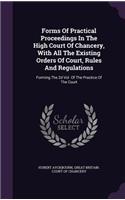 Forms of Practical Proceedings in the High Court of Chancery, with All the Existing Orders of Court, Rules and Regulations