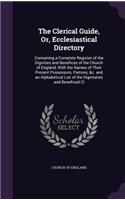 The Clerical Guide, Or, Ecclesiastical Directory: Containing a Complete Register of the Dignities and Benefices of the Church of England; With the Names of Their Present Possessors, Patrons, &c. and