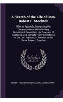 A Sketch of the Life of Com. Robert F. Stockton: With an Appendix, Comprising His Correspondence With the Navy Department Respecting His Conquest of California; and Extracts From the Defence of Col