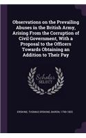 Observations on the Prevailing Abuses in the British Army, Arising From the Corruption of Civil Government, With a Proposal to the Officers Towards Obtaining an Addition to Their Pay