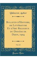 Bulletin d'Histoire, de Littérature Et d'Art Religieux Du Diocèse de Dijon, 1904, Vol. 22 (Classic Reprint)