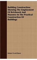 Building Construction; Showing The Employment Of Brickwork And Masonry In The Practical Construction Of Buildings