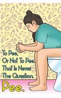 To Pee, Or Not To Pee. That Is Never The Question. Pee.