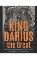 King Darius the Great: The Life and Legacy of the Achaemenid Persian Empire's Ruler during the First Invasion of Greece