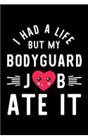 I Had A Life But My Bodyguard Job Ate It: Hilarious & Funny Journal for Bodyguard - Funny Christmas & Birthday Gift Idea for Bodyguard - Bodyguard Notebook - 100 pages 6x9 inches