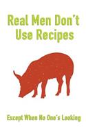 Real Men Don't Use Recipes Except When No One's Looking: Mens Blank Recipe Book for Cooking, Baking, Grilling & More