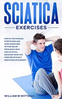 Sciatica Exercises: Simple Techniques, Stretching and Yoga Exercises to Find Relief From Back Pain and Sciatica. Ricover your Life Forever Without Drugs or Surgery
