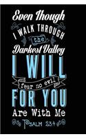 Even Though I Walk Through The Darkest Valley I Will Fear No Evil For You Are with Me: Faith Bible Verse Journal Gift