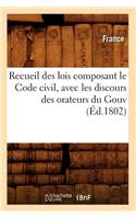 Recueil Des Lois Composant Le Code Civil, Avec Les Discours Des Orateurs Du Gouv (Éd.1802)