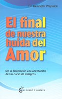 Final de nuestra huida del amor: Desde la disociacion a la aceptacion de Un curso de milagros