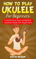 How to Play the Ukulele for Beginners: a definitive and complete ukulele book for beginners