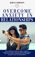 Overcome Anxiety in Relationship: The Ultimate Guide to Reduce Anxiety, Eliminate Jealousy, Getting Over Codependency and Live a Happy Everlasting Relationship Without Fear of Abando