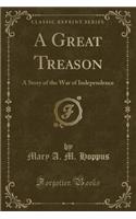 A Great Treason: A Story of the War of Independence (Classic Reprint): A Story of the War of Independence (Classic Reprint)